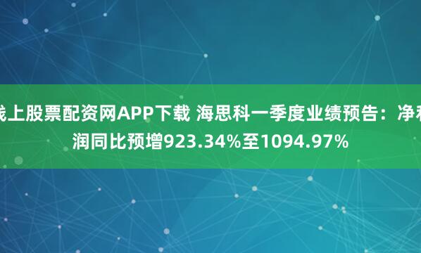 线上股票配资网APP下载 海思科一季度业绩预告：净利润同比预增923.34%至1094.97%