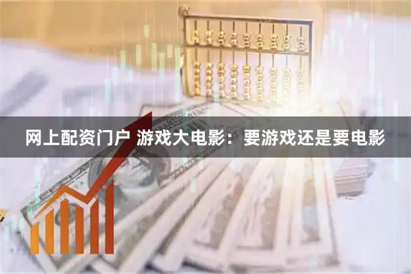 网上配资门户 游戏大电影:要游戏还是要电影