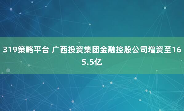 319策略平台 广西投资集团金融控股公司增资至165.5亿