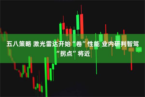 五八策略 激光雷达开始“卷”性能 业内研判智驾“拐点”将近