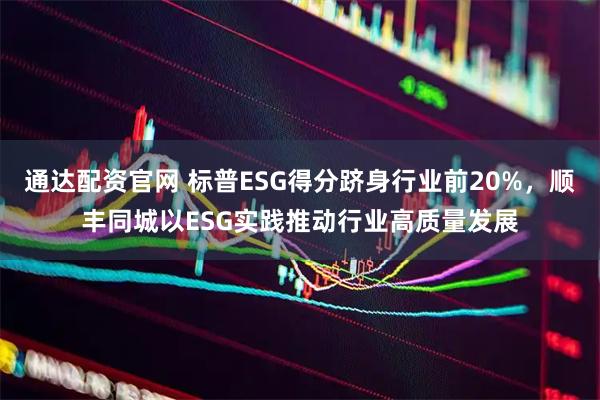 通达配资官网 标普ESG得分跻身行业前20%，顺丰同城以ESG实践推动行业高质量发展