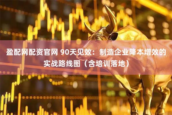 盈配网配资官网 90天见效：制造企业降本增效的实战路线图（含培训落地）