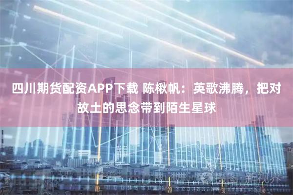 四川期货配资APP下载 陈楸帆：英歌沸腾，把对故土的思念带到陌生星球