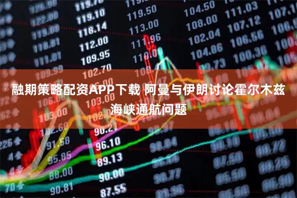 融期策略配资APP下载 阿曼与伊朗讨论霍尔木兹海峡通航问题