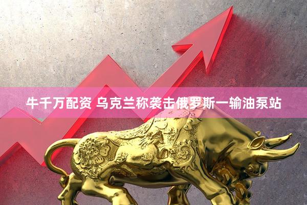 牛千万配资 乌克兰称袭击俄罗斯一输油泵站