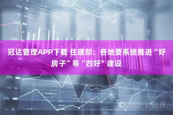 冠达管理APP下载 住建部：各地要系统推进“好房子”等“四好”建设