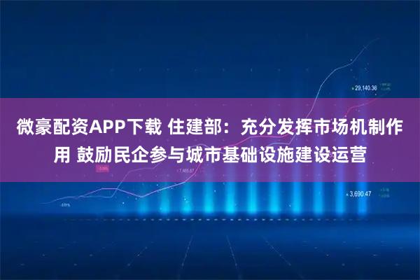 微豪配资APP下载 住建部：充分发挥市场机制作用 鼓励民企参与城市基础设施建设运营