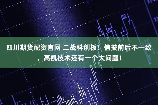 四川期货配资官网 二战科创板!信披前后不一致,高凯技术还有一个大问题!