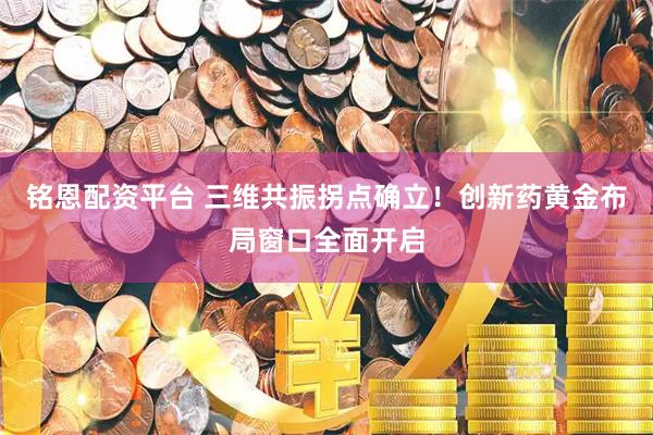 铭恩配资平台 三维共振拐点确立!创新药黄金布局窗口全面开启