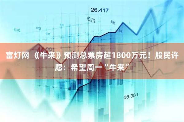 富灯网 《牛来》预测总票房超1800万元!股民许愿:希望周一“牛来”