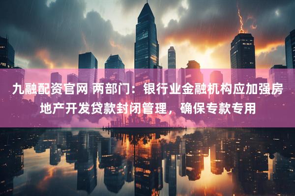 九融配资官网 两部门：银行业金融机构应加强房地产开发贷款封闭管理，确保专款专用