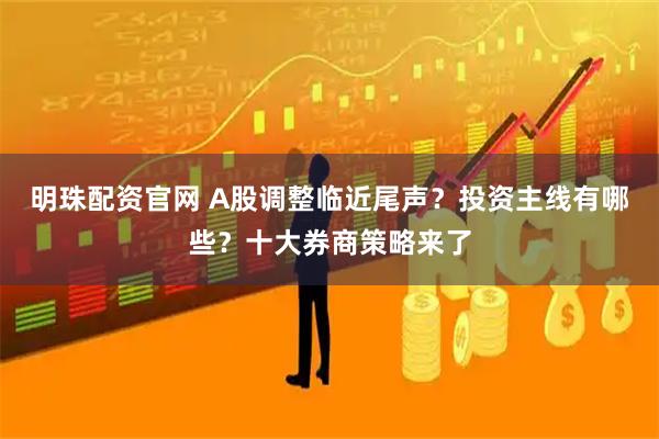 明珠配资官网 A股调整临近尾声？投资主线有哪些？十大券商策略来了