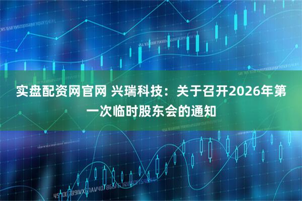 实盘配资网官网 兴瑞科技：关于召开2026年第一次临时股东会的通知
